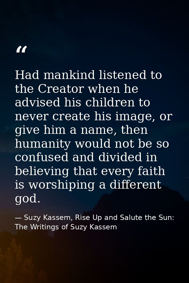 Had mankind listened to the Creator when he advised his children to never create his image, or give him a name, then hum — Suzy Kassem, Rise Up and Salute the Sun: The Writings of Suzy Kassem
