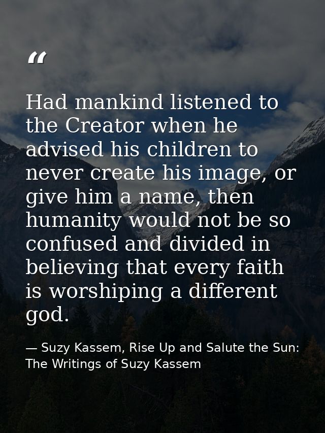 Had mankind listened to the Creator when he advised his children to never create his image, or give him a name, then hum — Suzy Kassem, Rise Up and Salute the Sun: The Writings of Suzy Kassem