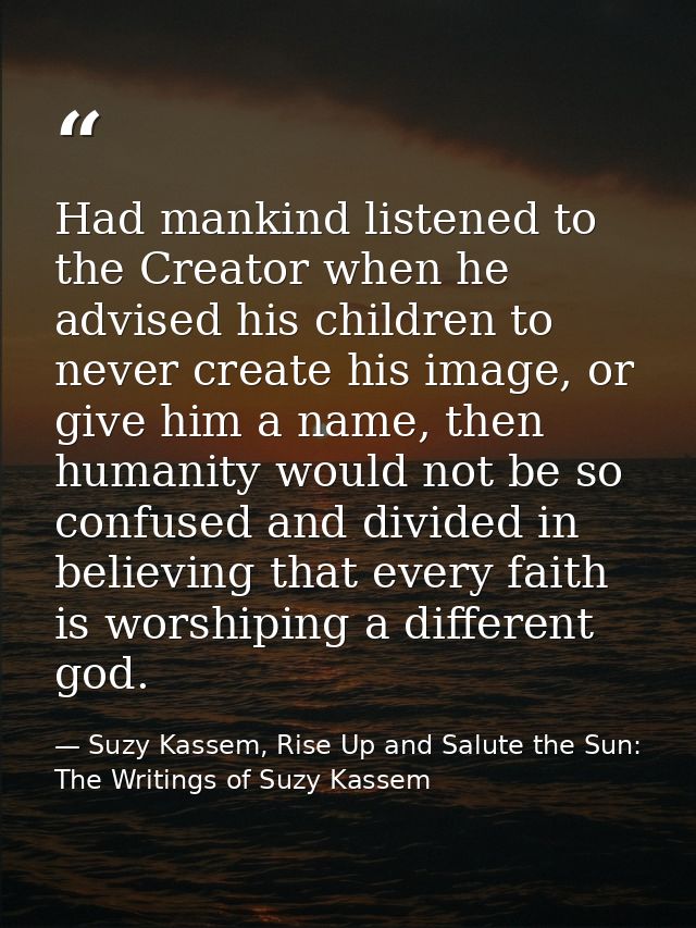 Had mankind listened to the Creator when he advised his children to never create his image, or give him a name, then hum — Suzy Kassem, Rise Up and Salute the Sun: The Writings of Suzy Kassem