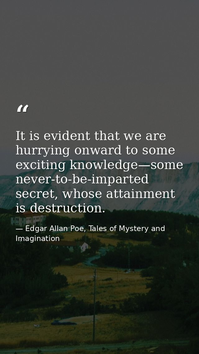 It is evident that we are hurrying onward to some exciting knowledge—some never-to-be-imparted secret, whose attainment  — Edgar Allan Poe, Tales of Mystery and Imagination