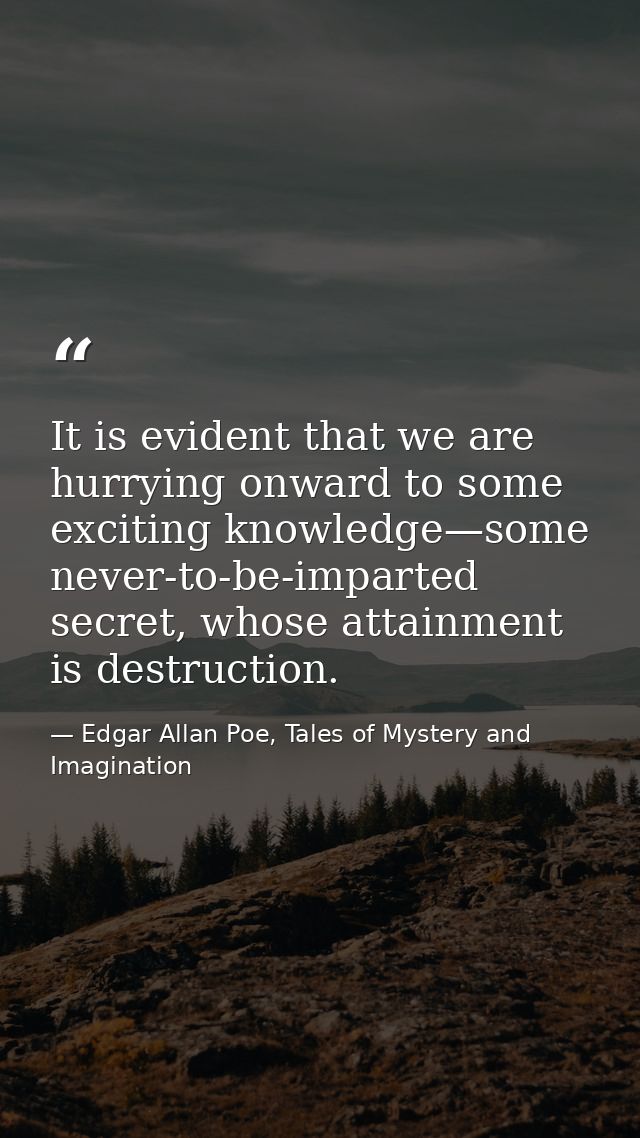 It is evident that we are hurrying onward to some exciting knowledge—some never-to-be-imparted secret, whose attainment  — Edgar Allan Poe, Tales of Mystery and Imagination