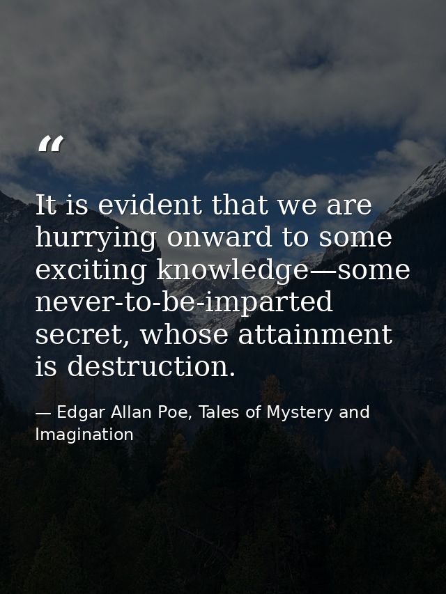It is evident that we are hurrying onward to some exciting knowledge—some never-to-be-imparted secret, whose attainment  — Edgar Allan Poe, Tales of Mystery and Imagination