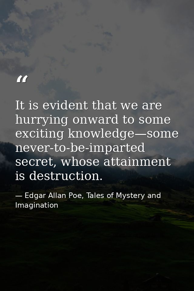 It is evident that we are hurrying onward to some exciting knowledge—some never-to-be-imparted secret, whose attainment  — Edgar Allan Poe, Tales of Mystery and Imagination