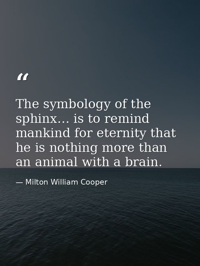 The symbology of the sphinx… is to remind mankind for eternity that he is nothing more than an animal with a brain. — Milton William Cooper