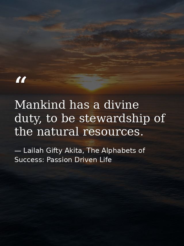 Mankind has a divine duty, to be stewardship of the natural resources. — Lailah Gifty Akita, The Alphabets of  Success: Passion Driven Life