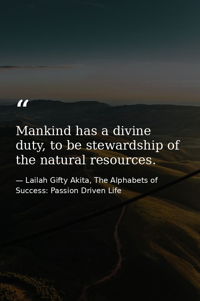 Mankind has a divine duty, to be stewardship of the natural resources. — Lailah Gifty Akita, The Alphabets of  Success: Passion Driven Life