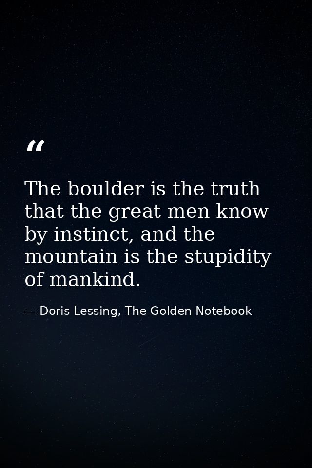 The boulder is the truth that the great men know by instinct, and the mountain is the stupidity of mankind. — Doris Lessing, The Golden Notebook