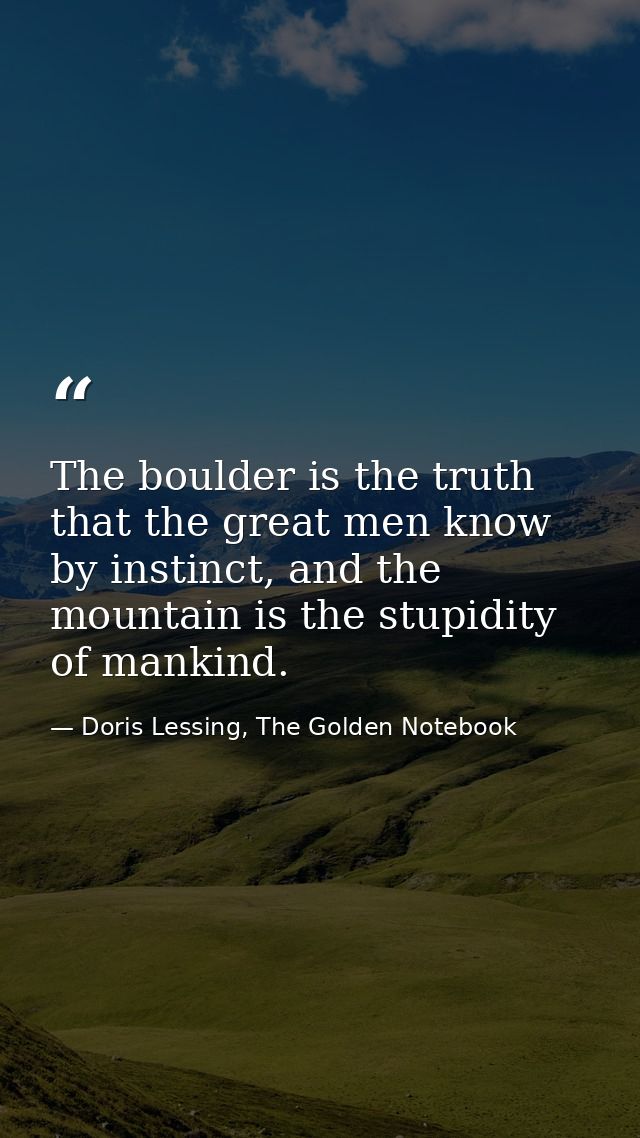 The boulder is the truth that the great men know by instinct, and the mountain is the stupidity of mankind. — Doris Lessing, The Golden Notebook