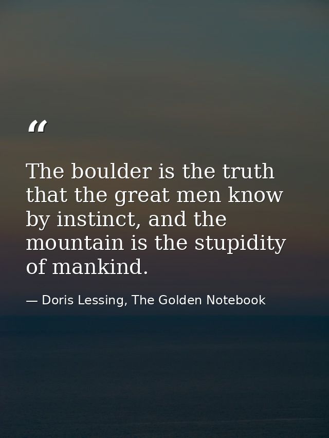 The boulder is the truth that the great men know by instinct, and the mountain is the stupidity of mankind. — Doris Lessing, The Golden Notebook