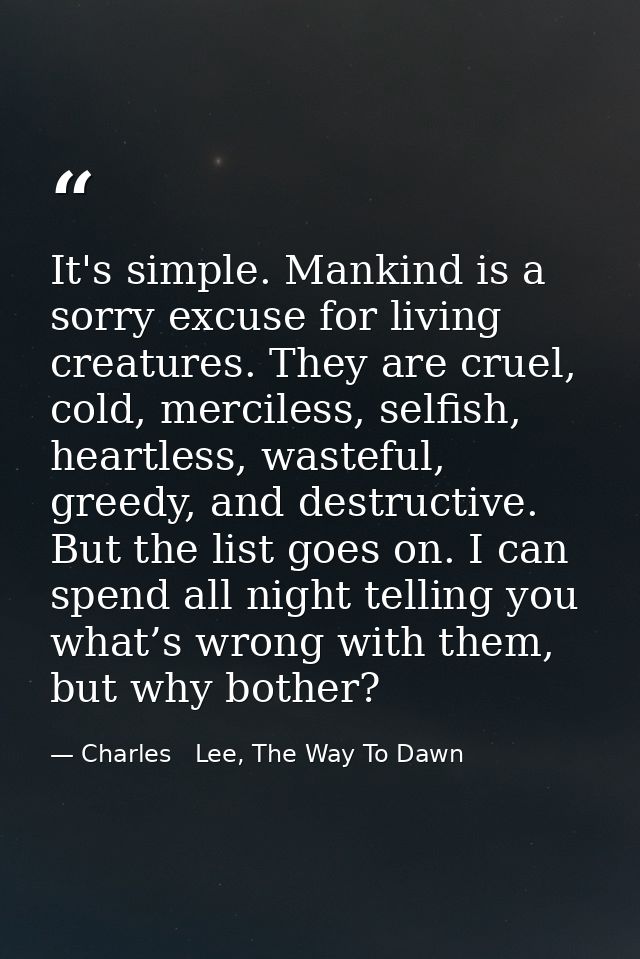 It's simple. Mankind is a sorry excuse for living creatures. They are cruel, cold, merciless, selfish, heartless, wastef — Charles   Lee, The Way To Dawn