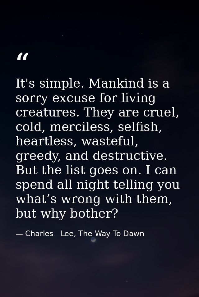It's simple. Mankind is a sorry excuse for living creatures. They are cruel, cold, merciless, selfish, heartless, wastef — Charles   Lee, The Way To Dawn