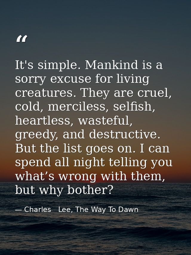 It's simple. Mankind is a sorry excuse for living creatures. They are cruel, cold, merciless, selfish, heartless, wastef — Charles   Lee, The Way To Dawn