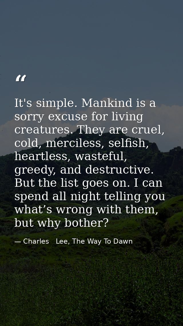 It's simple. Mankind is a sorry excuse for living creatures. They are cruel, cold, merciless, selfish, heartless, wastef — Charles   Lee, The Way To Dawn