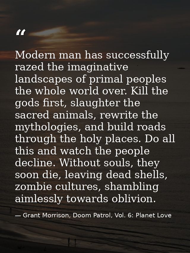 Modern man has successfully razed the imaginative landscapes of primal peoples the whole world over. Kill the gods first — Grant Morrison, Doom Patrol, Vol. 6: Planet Love