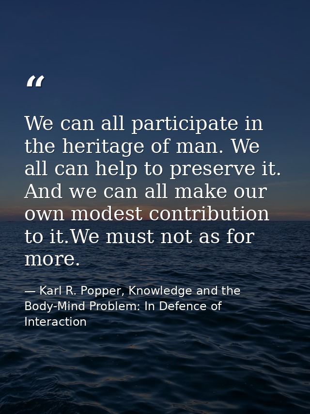 We can all participate in the heritage of man. We all can help to preserve it. And we can all make our own modest contri — Karl R. Popper, Knowledge and the Body-Mind Problem: In Defence of Interaction