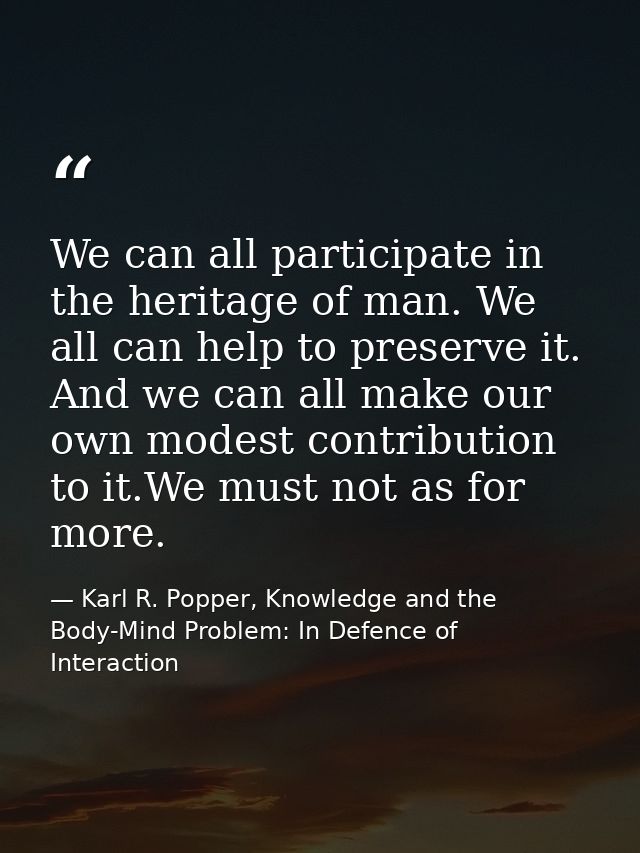 We can all participate in the heritage of man. We all can help to preserve it. And we can all make our own modest contri — Karl R. Popper, Knowledge and the Body-Mind Problem: In Defence of Interaction