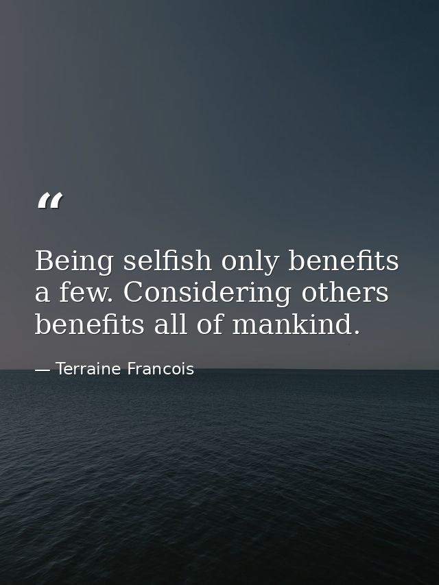 Being selfish only benefits a few. Considering others benefits all of mankind. — Terraine Francois