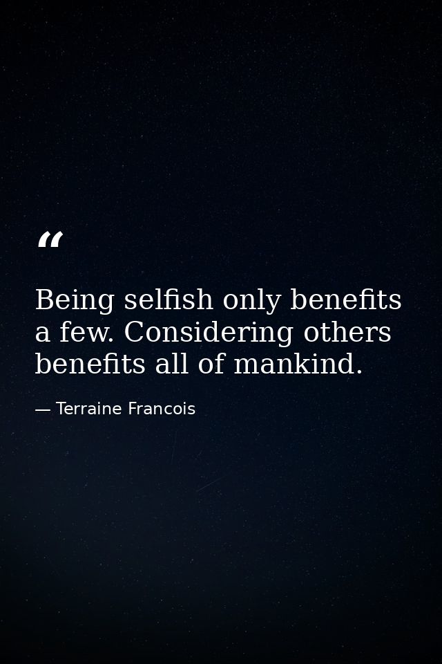 Being selfish only benefits a few. Considering others benefits all of mankind. — Terraine Francois