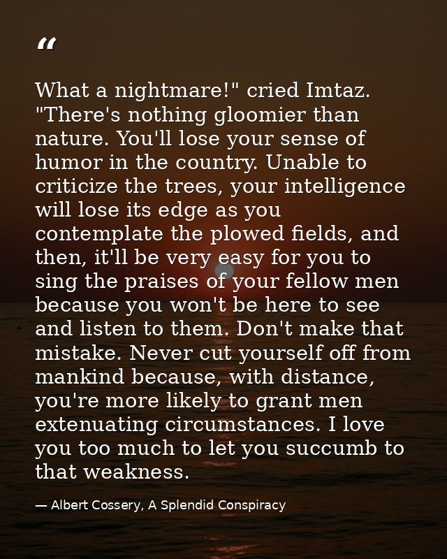 What a nightmare!" cried Imtaz. "There's nothing gloomier than nature. You'll lose your sense of humor in the country. U — Albert Cossery, A Splendid Conspiracy