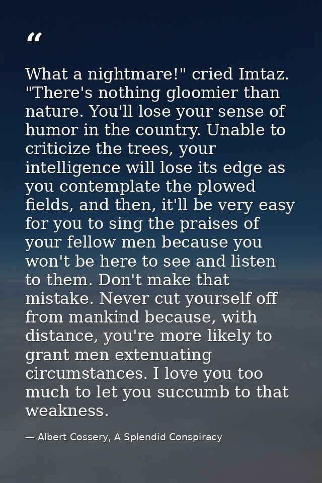 What a nightmare!" cried Imtaz. "There's nothing gloomier than nature. You'll lose your sense of humor in the country. U — Albert Cossery, A Splendid Conspiracy
