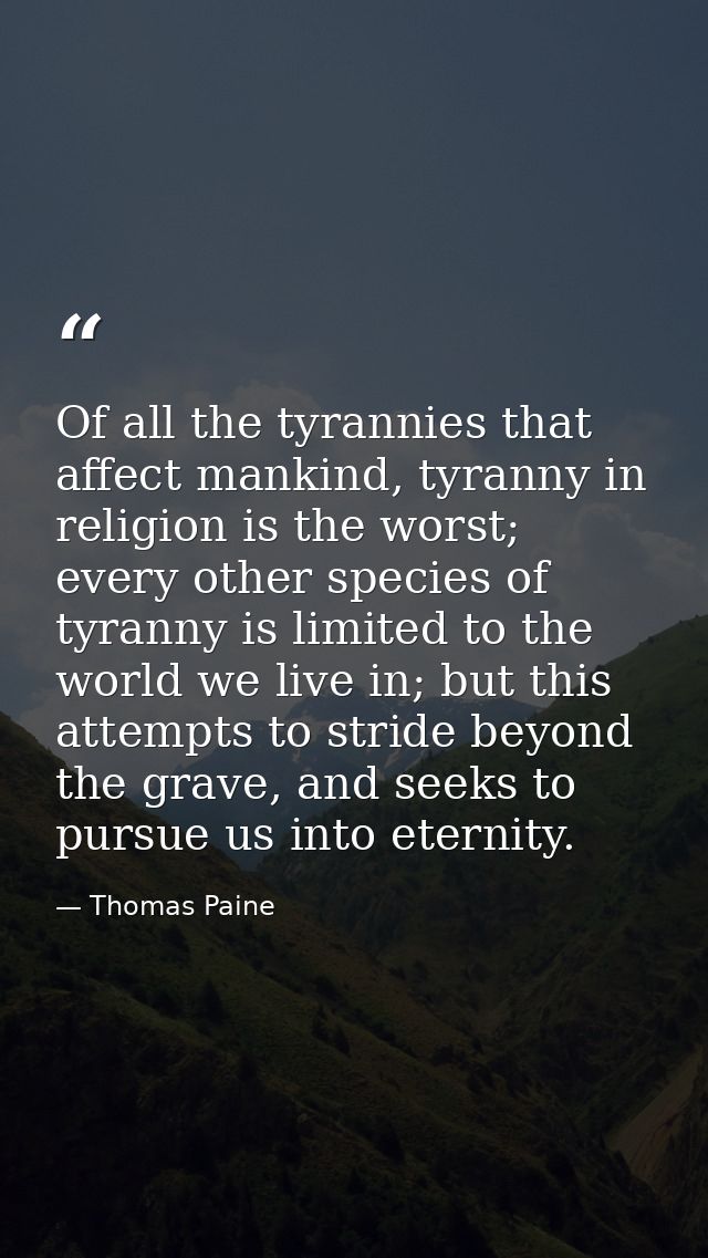 Of all the tyrannies that affect mankind, tyranny in religion is the worst; every other species of tyranny is limited to — Thomas Paine