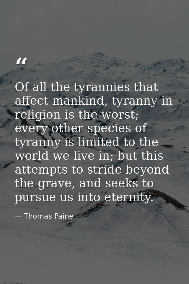Of all the tyrannies that affect mankind, tyranny in religion is the worst; every other species of tyranny is limited to — Thomas Paine