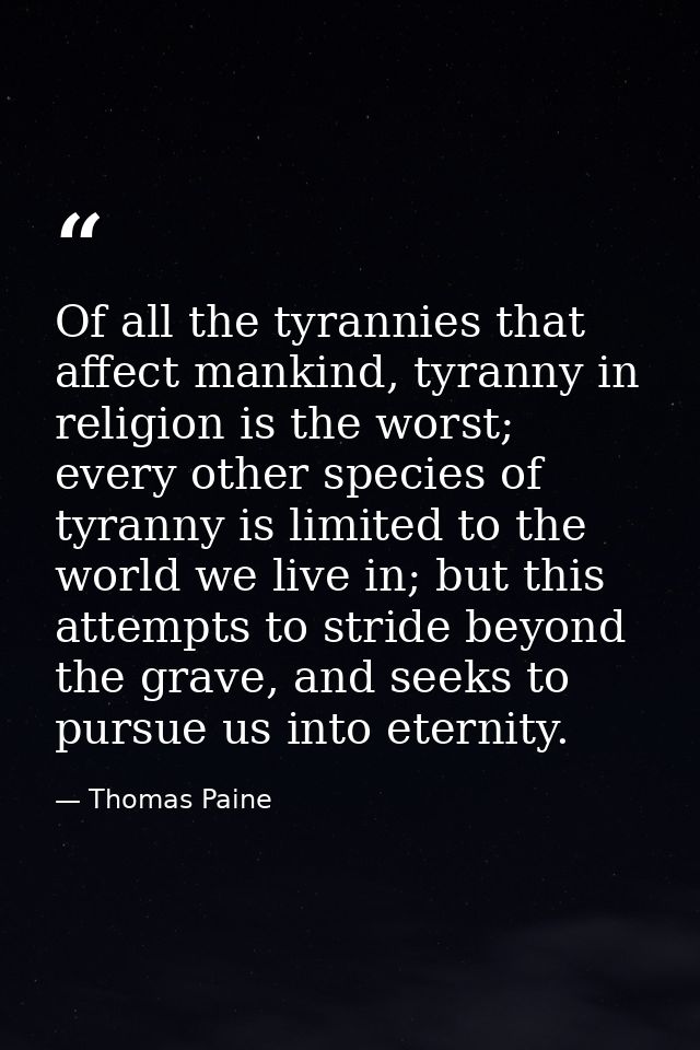 Of all the tyrannies that affect mankind, tyranny in religion is the worst; every other species of tyranny is limited to — Thomas Paine