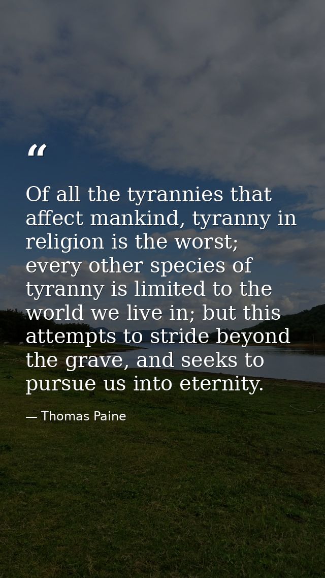 Of all the tyrannies that affect mankind, tyranny in religion is the worst; every other species of tyranny is limited to — Thomas Paine
