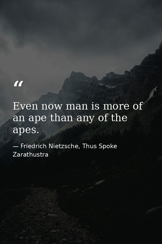 Even now man is more of an ape than any of the apes. — Friedrich Nietzsche, Thus Spoke Zarathustra