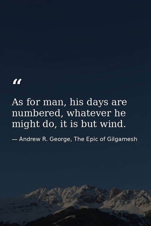 As for man, his days are numbered, whatever he might do, it is but wind. — Andrew R. George, The Epic of Gilgamesh