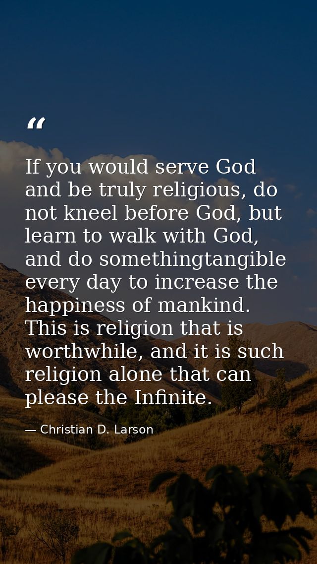 If you would serve God and be truly religious, do not kneel before God, but learn to walk with God, and do somethingtang — Christian D. Larson