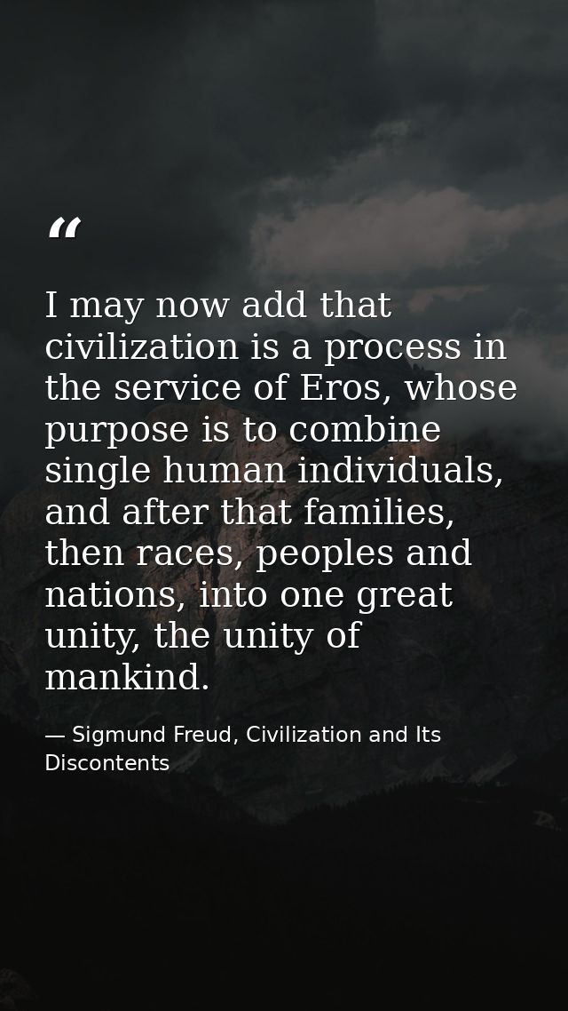I may now add that civilization is a process in the service of Eros, whose purpose is to combine single human individual — Sigmund Freud, Civilization and Its Discontents