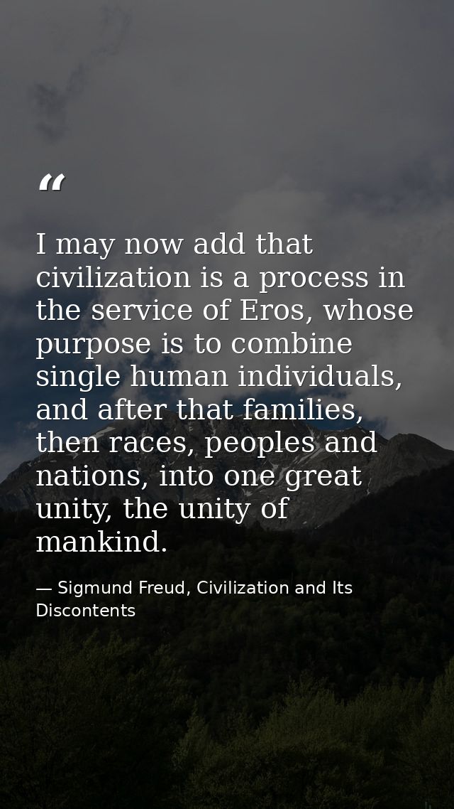 I may now add that civilization is a process in the service of Eros, whose purpose is to combine single human individual — Sigmund Freud, Civilization and Its Discontents