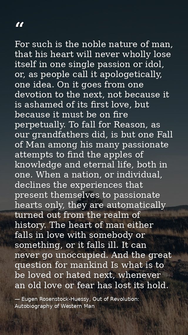 For such is the noble nature of man, that his heart will never wholly lose itself in one single passion or idol, or, as  — Eugen Rosenstock-Huessy, Out of Revolution: Autobiography of Western Man