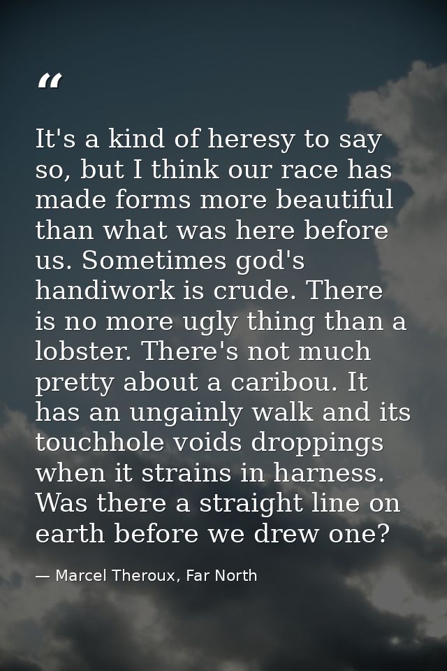 It's a kind of heresy to say so, but I think our race has made forms more beautiful than what was here before us. Someti — Marcel Theroux, Far North