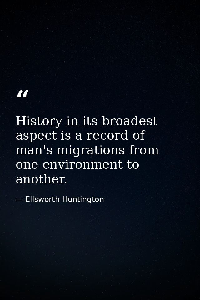 History in its broadest aspect is a record of man's migrations from one environment to another. — Ellsworth Huntington