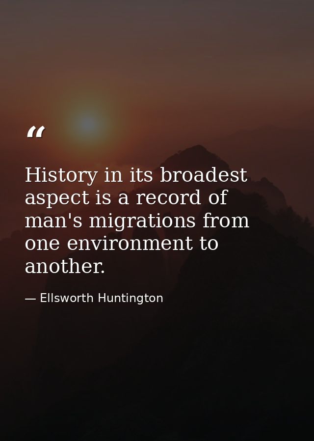 History in its broadest aspect is a record of man's migrations from one environment to another. — Ellsworth Huntington