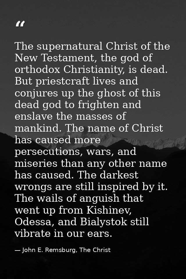 The supernatural Christ of the New Testament, the god of orthodox Christianity, is dead. But priestcraft lives and conju — John E. Remsburg, The Christ