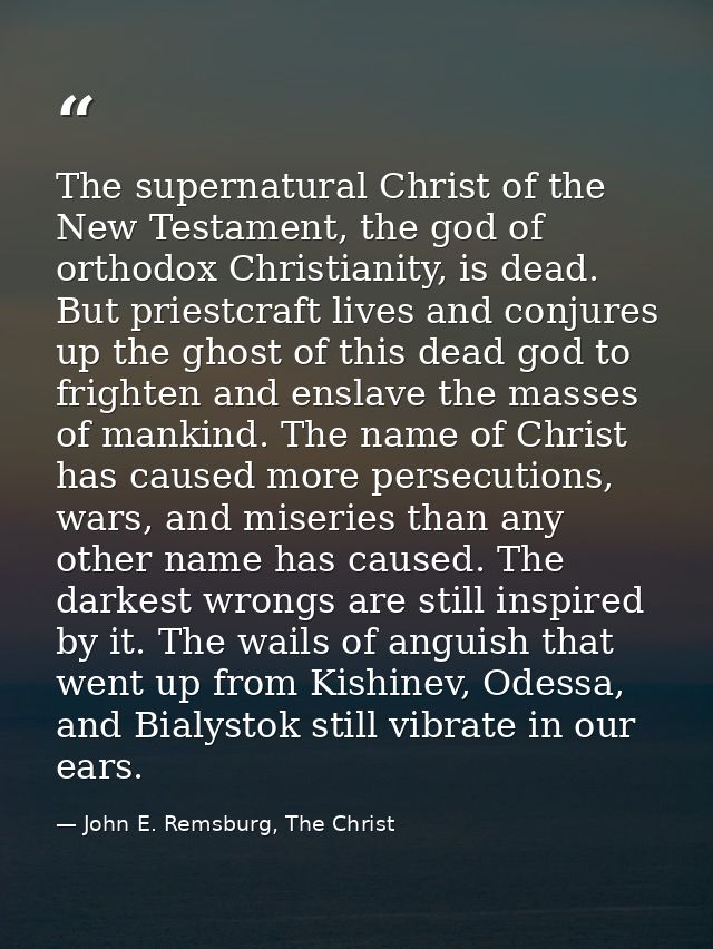 The supernatural Christ of the New Testament, the god of orthodox Christianity, is dead. But priestcraft lives and conju — John E. Remsburg, The Christ