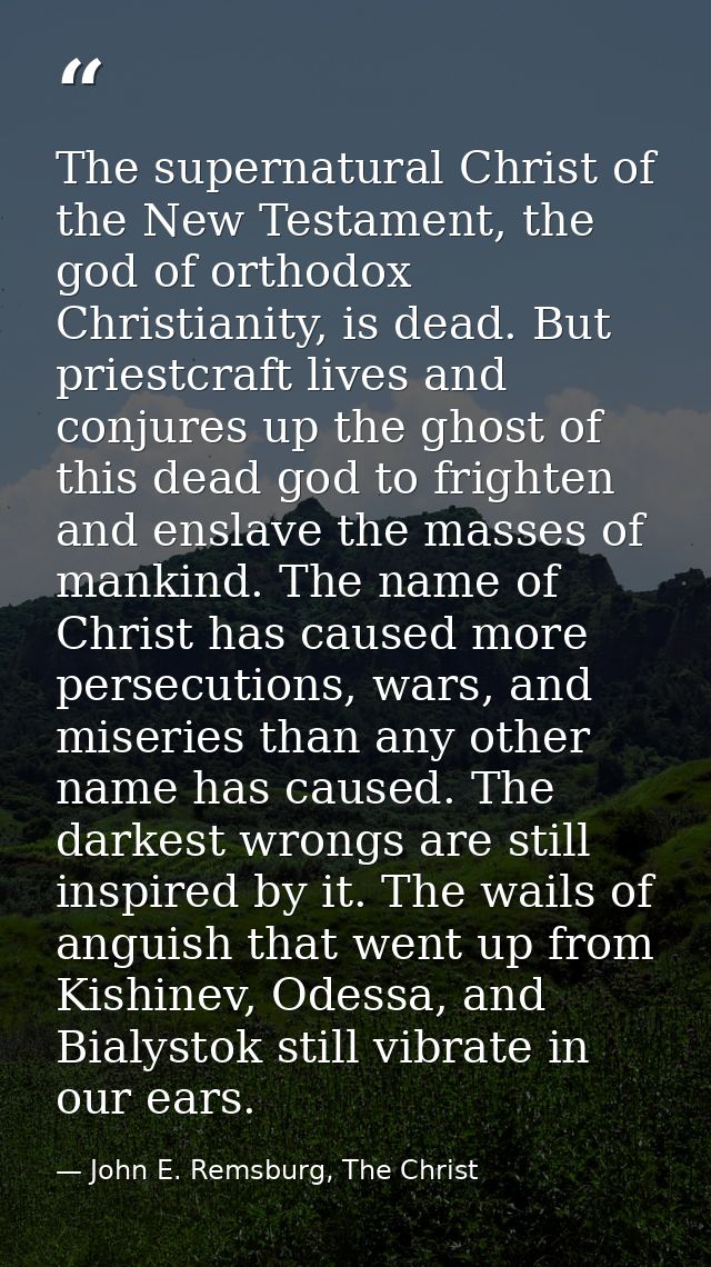 The supernatural Christ of the New Testament, the god of orthodox Christianity, is dead. But priestcraft lives and conju — John E. Remsburg, The Christ