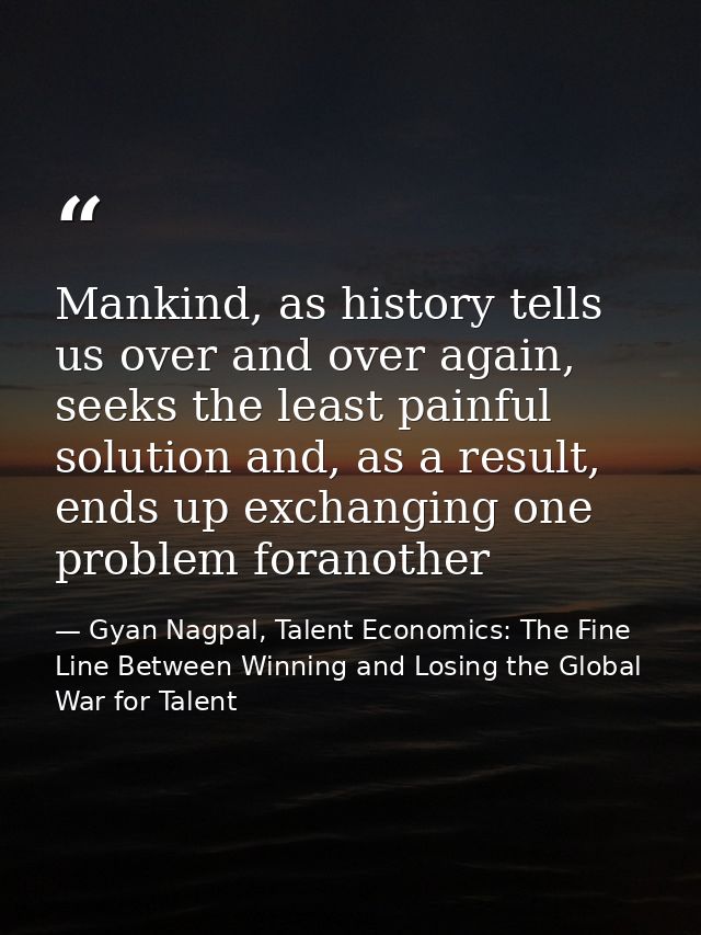 Mankind, as history tells us over and over again, seeks the least painful solution and, as a result, ends up exchanging  — Gyan Nagpal, Talent Economics: The Fine Line Between Winning and Losing the Global War for Talent
