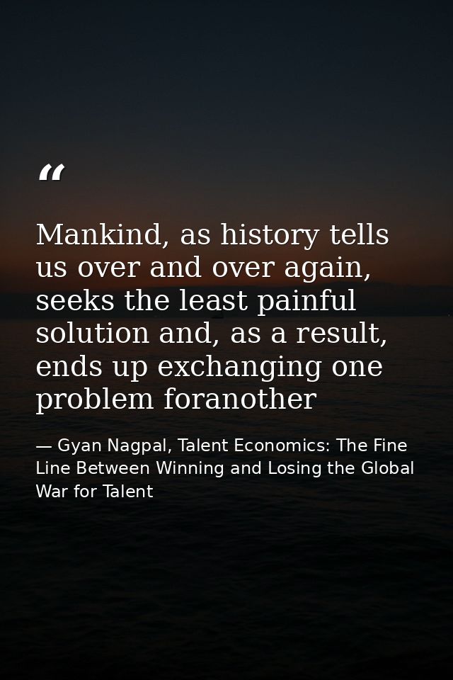Mankind, as history tells us over and over again, seeks the least painful solution and, as a result, ends up exchanging  — Gyan Nagpal, Talent Economics: The Fine Line Between Winning and Losing the Global War for Talent
