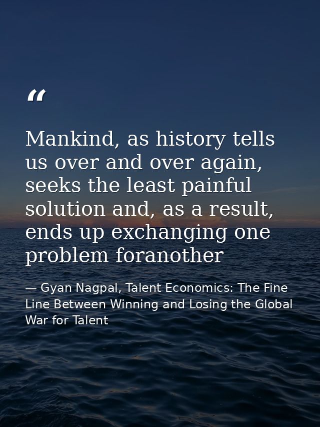 Mankind, as history tells us over and over again, seeks the least painful solution and, as a result, ends up exchanging  — Gyan Nagpal, Talent Economics: The Fine Line Between Winning and Losing the Global War for Talent