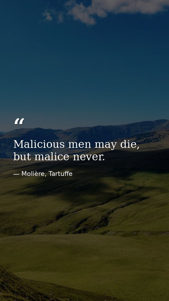 Malicious men may die, but malice never. — Molière, Tartuffe