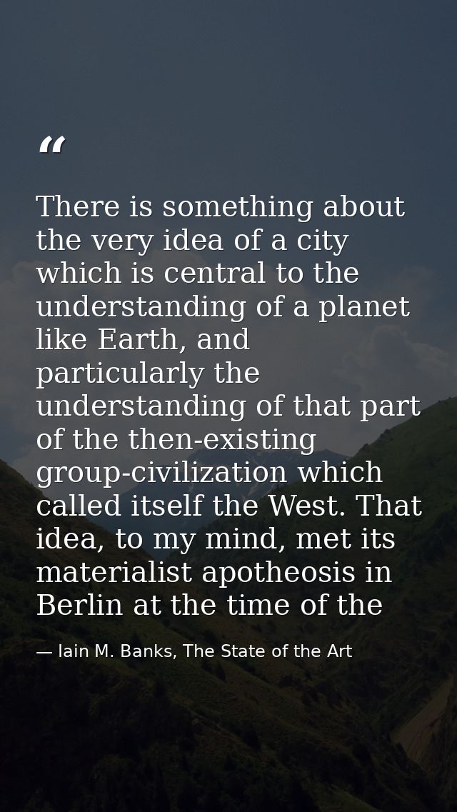 There is something about the very idea of a city which is central to the understanding of a planet like Earth, and parti — Iain M. Banks, The State of the Art