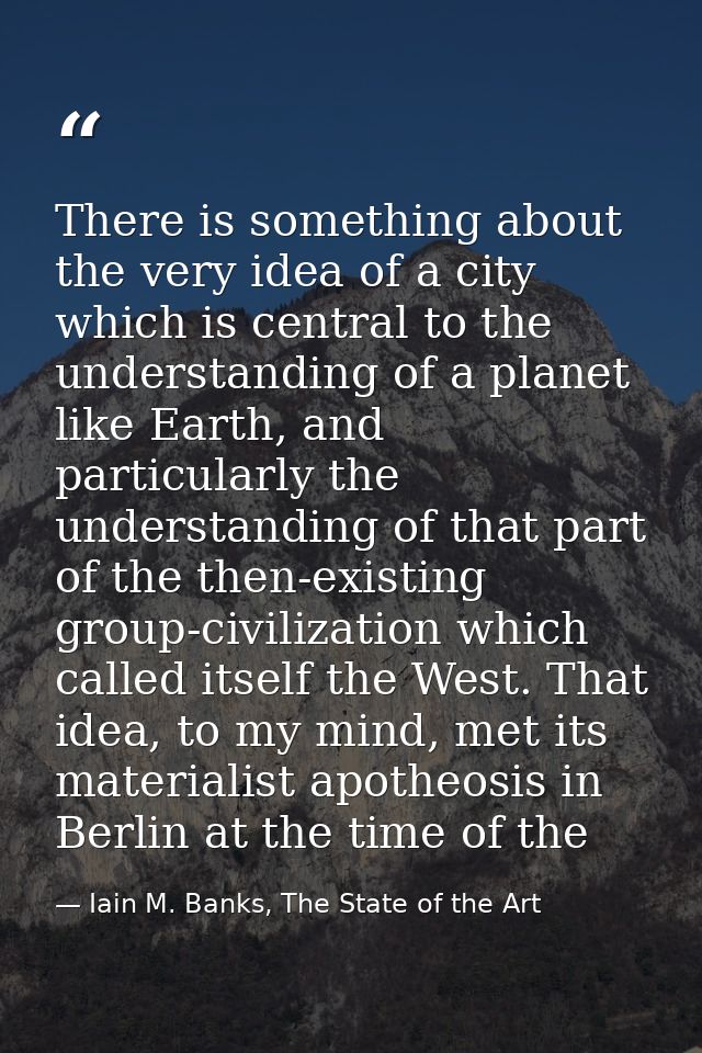 There is something about the very idea of a city which is central to the understanding of a planet like Earth, and parti — Iain M. Banks, The State of the Art