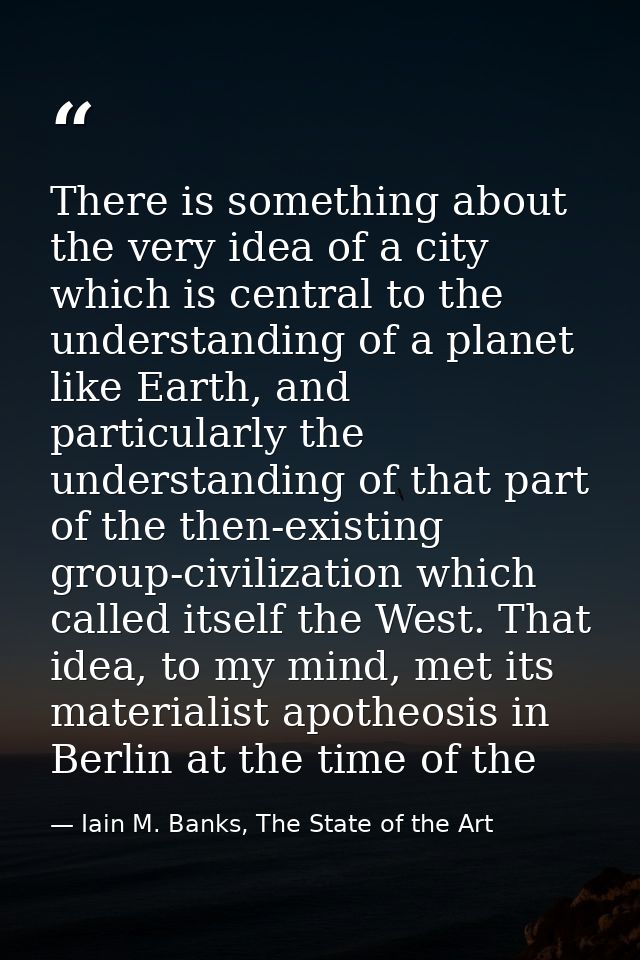 There is something about the very idea of a city which is central to the understanding of a planet like Earth, and parti — Iain M. Banks, The State of the Art