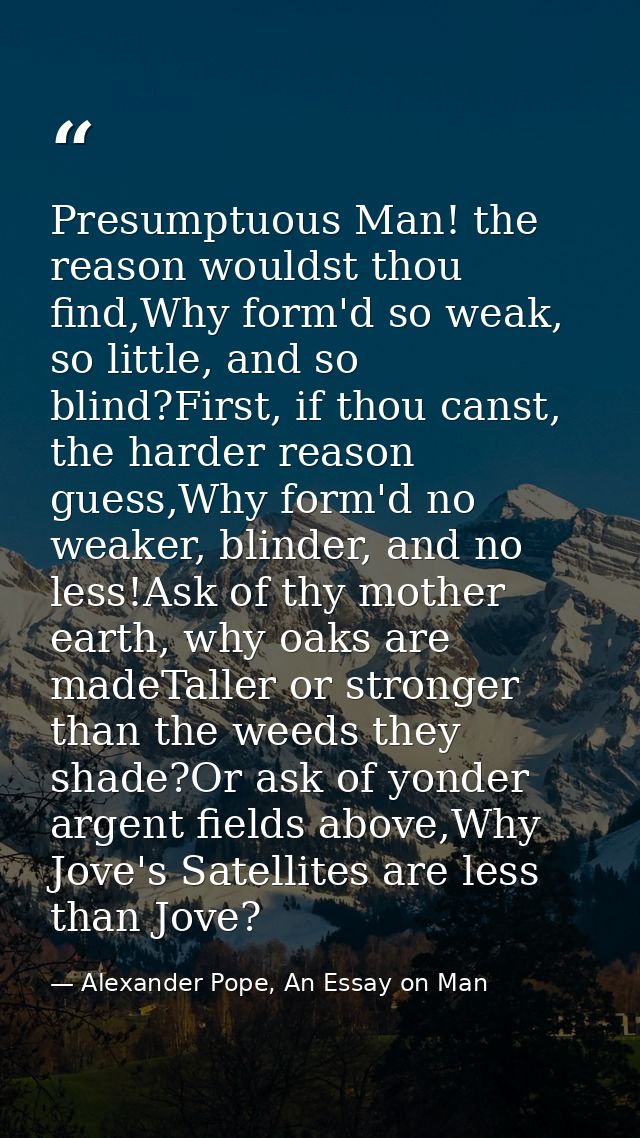 Presumptuous Man! the reason wouldst thou find,Why form'd so weak, so little, and so blind?First, if thou canst, the har — Alexander Pope, An Essay on Man