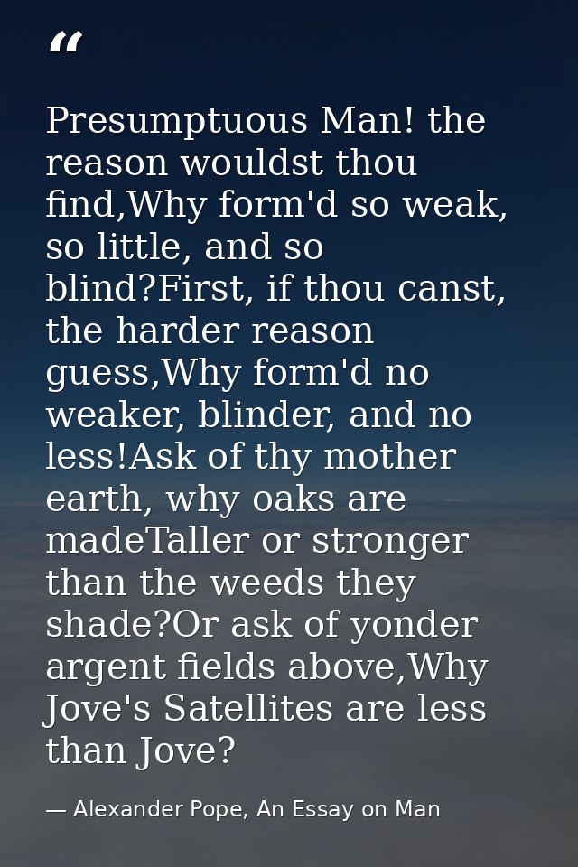 Presumptuous Man! the reason wouldst thou find,Why form'd so weak, so little, and so blind?First, if thou canst, the har — Alexander Pope, An Essay on Man