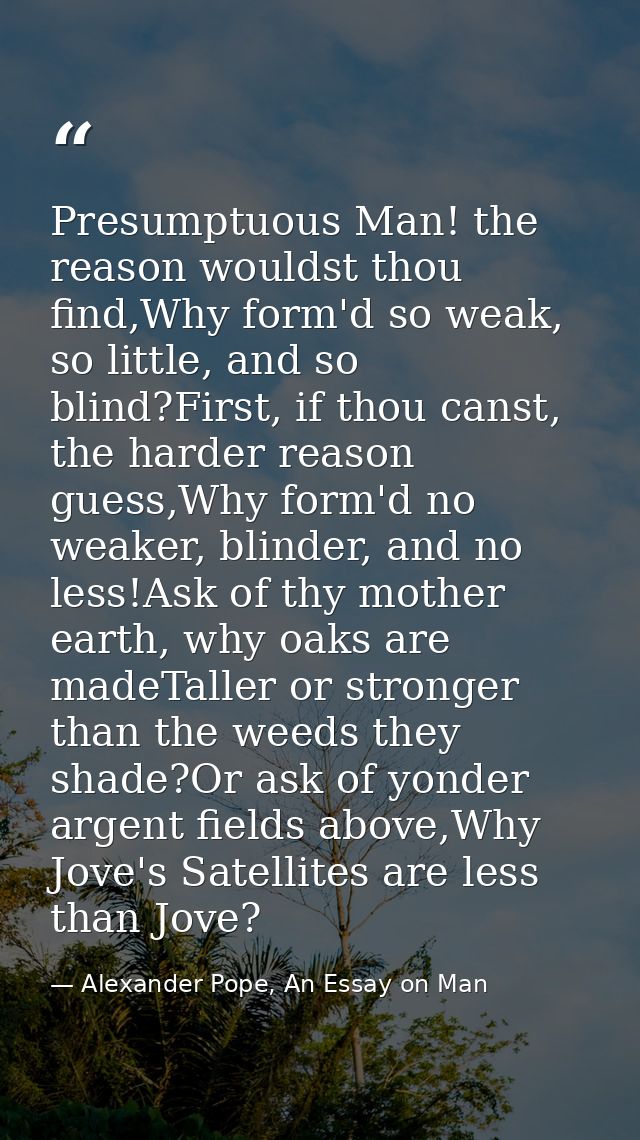 Presumptuous Man! the reason wouldst thou find,Why form'd so weak, so little, and so blind?First, if thou canst, the har — Alexander Pope, An Essay on Man